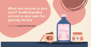 What are actives in skin care? Understanding actives in skin care for glowing results