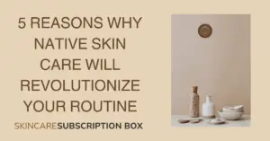 5 Reasons Why Native Skin Care Will Revolutionize Your Routine