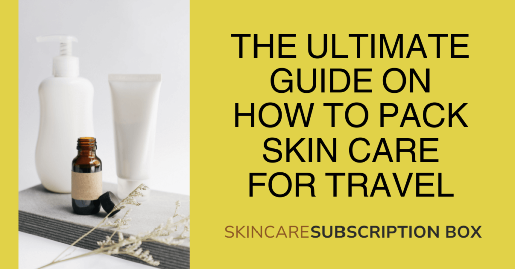 The Ultimate Guide on how to pack skin care for travel
