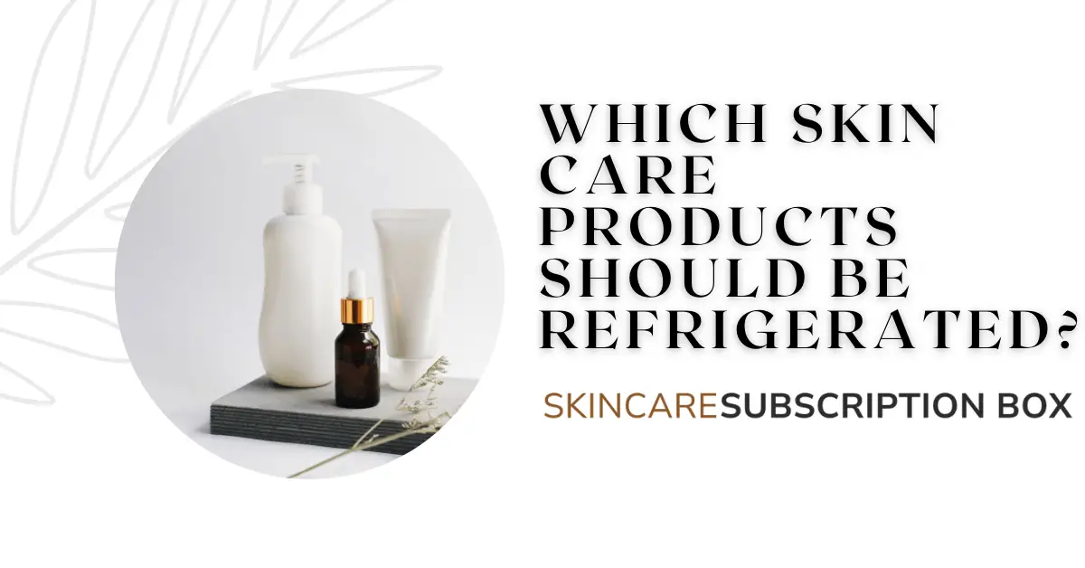 What skincare products should be refrigerated?