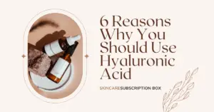 6 Reasons Why You Should Use Hyaluronic Acid